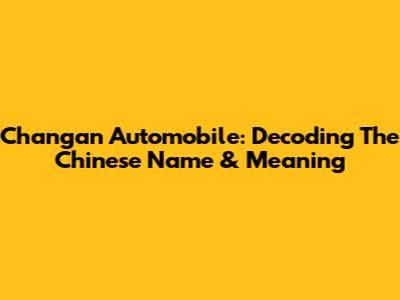 Changan Automobile: Decoding The Chinese Name & Meaning