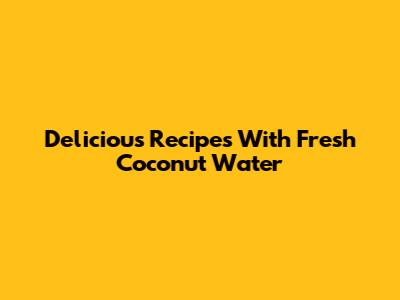 Delicious Recipes With Fresh Coconut Water