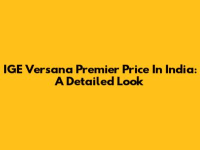 IGE Versana Premier Price In India: A Detailed Look