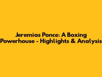Jeremias Ponce: A Boxing Powerhouse - Highlights & Analysis